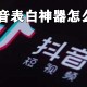 抖音表明神器若何制做_表明神器制作方式说明