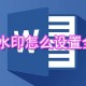word水印怎么设置全屏 word设置全屏水印图文教程