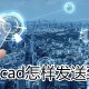 电脑cad若何发送到微信_电脑cad发送到微信方式先容