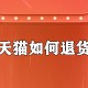 天猫怎么退货_天猫退货方式大全